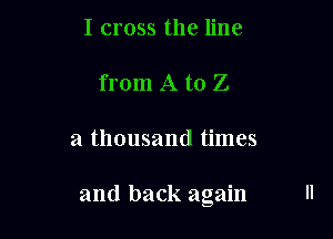 I cross the line

from A to Z

a thousand times

and back again
