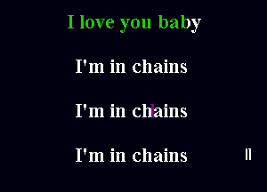 I love you baby

I'm in chains

I'm in chains

I'm in chains