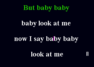 But baby baby

baby look at me

now I say baby baby

look at me