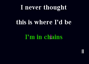 I never thought

this is where I'd be

I'm in chains