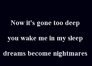 Now it's gone too deep
you wake me in my sleep

dreams become nightmares