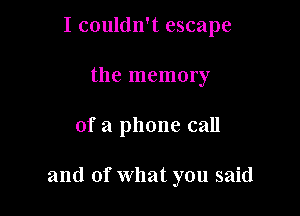I couldn't escape
the memory

of a phone call

and of what you said
