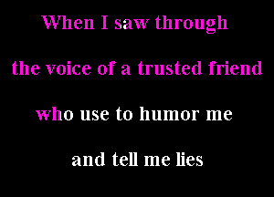 When I saw through
the voice of a trusted friend
who use to humor me

and tell me lies