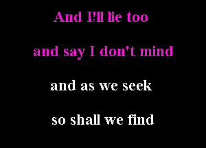 And Iill lie too

and say I don't mind

and as we seek

so shall we flnd