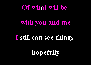 Of What Will be

with you and me

I still can see things

hopefully