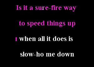 Is it a sure-fire way

to speed things up
I when all it does is

slow-ho me down