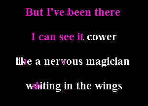 But I've.zbeen there
I can see it cower
like a nervous magician

xxsh'tingmin the Wings