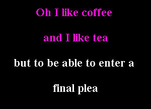 Oh I like coffee

and I like tea

but to be able to enter a

final plea