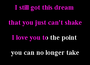 I still got this dream
that you just can't shake
I love you to the point

you can no longer take