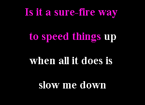 Is it a sure-fire way

to speed things up
when all it does is

slow me down