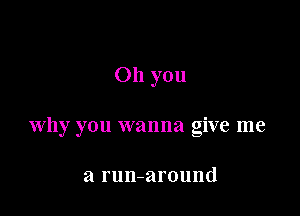 Oh you

why you wanna give me

a run-around