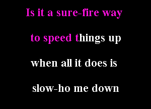 Is it a sure-fire way

to speed things up
when all it does is

slow-ho me down