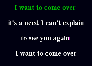 it's a need I can't explain

to see you again

I want to come over