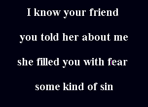 I know your friend
you told her about me
she tilled you With fear

some kind of sin