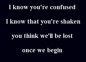 I know you're confused
I know that you're shaken
you think we'll be lost

once we begin