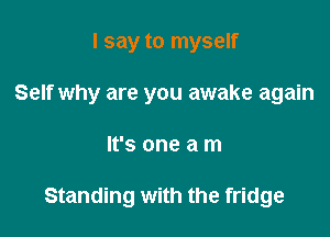 I say to myself

Self why are you awake again

It's one a m

Standing with the fridge