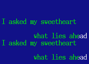 I asked my sweetheart

what lies ahead
I asked my sweetheart

what lies ahead