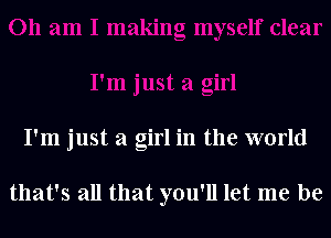 I'm just a girl in the world

that's all that you'll let me be