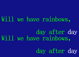 Will we have rainbows,

day after day
Will we have rainbows,

day after day