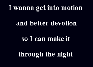 I wanna get into motion
and better devotion
so I can make it

through the night