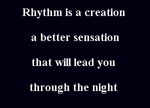 Rhythm is a creation
21 better sensation
that will lead you

through the night