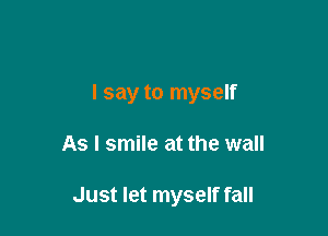 I say to myself

As I smile at the wall

Just let myself fall