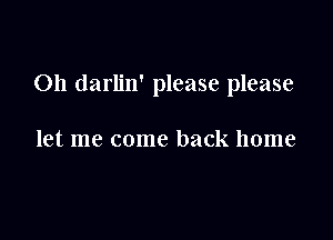 Oh darlin' please please

let me come back home