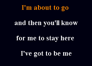 I'm about to go

and then you'll know
for me to stay here

I've got to be me