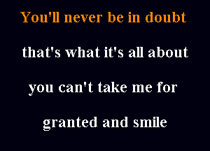 You'll never be in doubt
that's What it's all about
you can't take me for

granted and smile