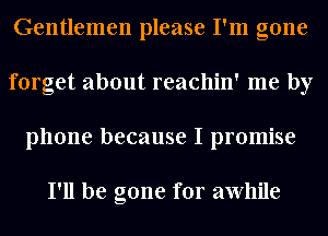 Gentlemen please I'm gone
forget about reachin' me by
phone because I promise

I'll be gone for awhile