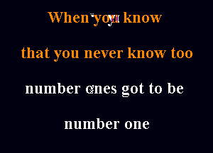W hen 'ngn know

that you never know too

number (mes got to be

number one