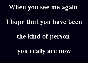 When you see me again
I hope that you have been
the kind of person

you really are now