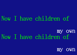 Now I have children of

my own
Now I have children of

my own