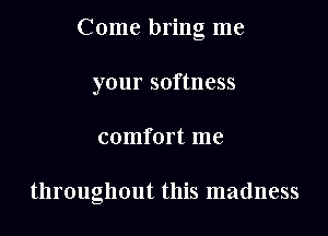 Come bring me

your softness
comfort me

throughout this madness