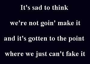 It's sad to think
we're not goin' make it
and it's gotten to the point

Where we just can't fake it