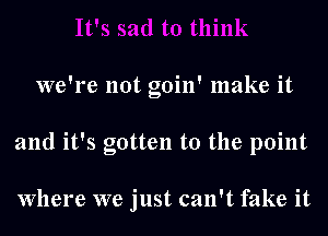 we're not goin' make it
and it's gotten to the point

Where we just can't fake it