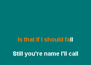 Is that ifl should fall

Still you're name I'll call