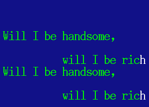 Will I be handsome,

will I be rich
Will I be handsome,

will I be rich