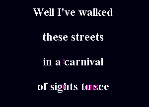 Well I've walked

these streets

in a carnival

of sights tn see