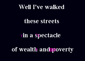 Well I've walked
these streets

in a spectacle

of wealth and poverty