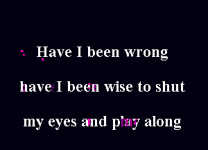 Have I been wrong

have I been wise to shut

my eyes and p'zay along