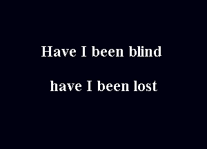 Have I been blind

have I been lost