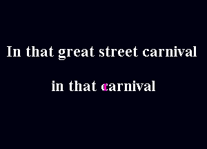 In that great street carnival

in that carnival