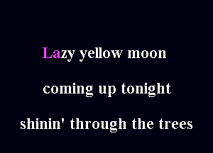 Lazy yellow moon
coming up tonight

shinin' through the trees