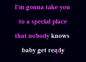 I'm gonna take you

to a special place
that nobody knows

babyiget reqz-dy