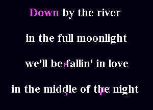 Down by the river
in the full moonlight
we'll be rfallin' in love

in the midglle 0f tlpel night