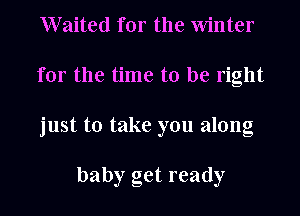 W aited for the Winter
for the time to be right
just to take you along

baby get ready