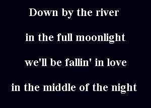 Down by the river
in the full moonlight
we'll be fallin' in love

in the middle of the night