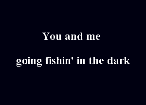 You and me

going fishin' in the dark