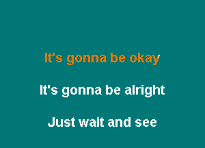 It's gonna be okay

It's gonna be alright

Just wait and see